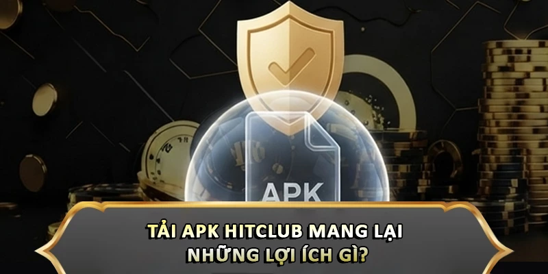 Tải Apk Hitclub An Toàn Nhất Cho Điện Thoại Android Tải apk Hitclub mang lại những lợi ích gì?