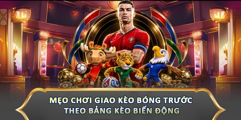 Mẹo Chơi Giao Kèo Bóng Trước Giúp Bạn Thắng Lớn Mẹo chơi giao kèo bóng trước theo bảng kèo biến động
