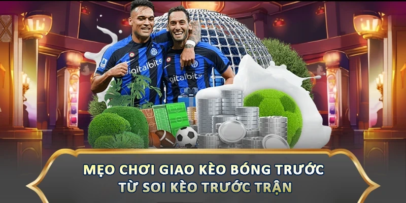 Mẹo Chơi Giao Kèo Bóng Trước Giúp Bạn Thắng Lớn Mẹo chơi giao kèo bóng trước từ soi kèo trước trận